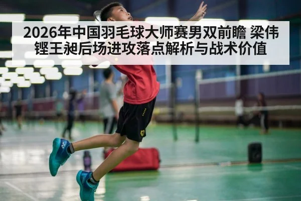 2026年中国羽毛球大师赛男双前瞻 梁伟铿王昶后场进攻落点解析与战术价值